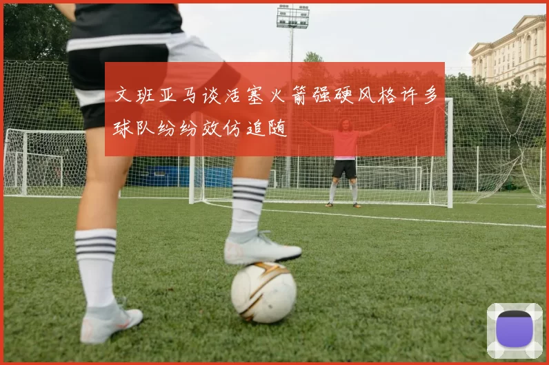 文班亚马谈活塞火箭强硬风格许多球队纷纷效仿追随