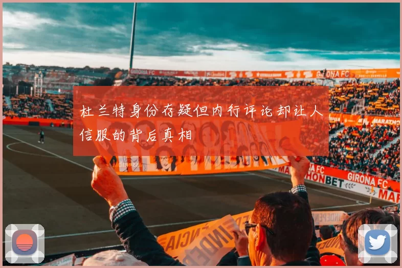 杜兰特身份存疑但内行评论却让人信服的背后真相