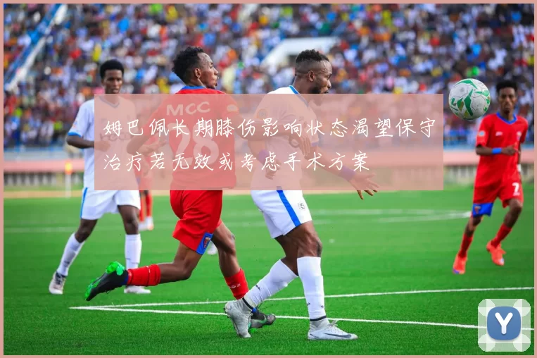 姆巴佩长期膝伤影响状态渴望保守治疗若无效或考虑手术方案
