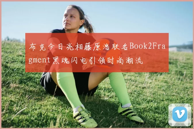 布克今日亮相藤原浩联名Book2Fragment黑魂闪电引领时尚潮流