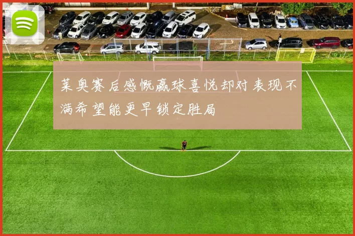 莱奥赛后感慨赢球喜悦却对表现不满希望能更早锁定胜局