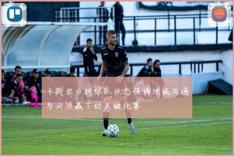 卡斯尔分析球队状态强调坦诚沟通与必须赢下的关键比赛
