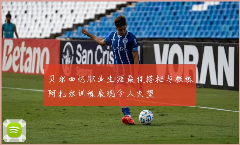 贝尔回忆职业生涯最佳搭档与教练阿扎尔训练表现令人失望