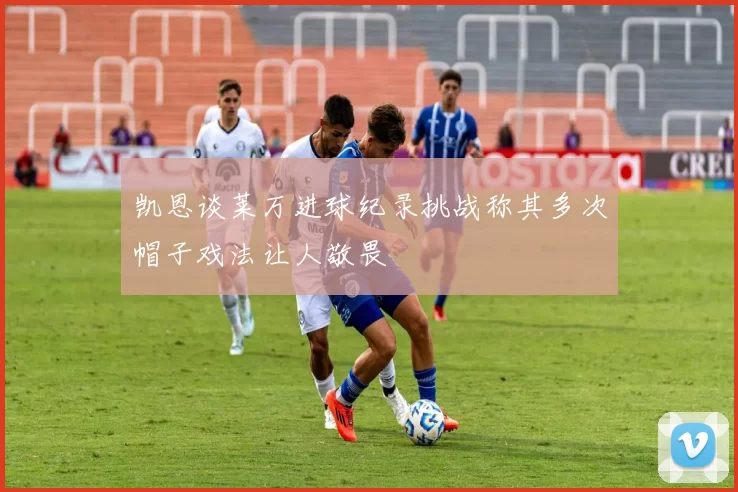 凯恩谈莱万进球纪录挑战称其多次帽子戏法让人敬畏