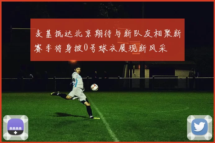 麦基抵达北京期待与新队友相聚新赛季将身披0号球衣展现新风采