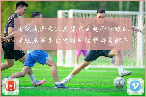 高效表现法比奥席尔瓦绝平助球队争胜本赛季出场时间短暂却贡献不俗