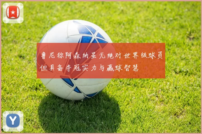鲁尼称阿森纳虽无绝对世界级球员但具备夺冠实力与赢球智慧