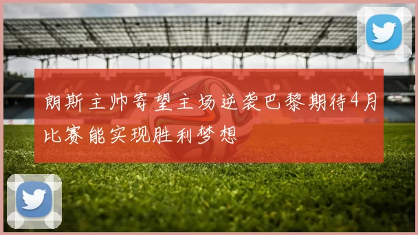 朗斯主帅寄望主场逆袭巴黎期待4月比赛能实现胜利梦想