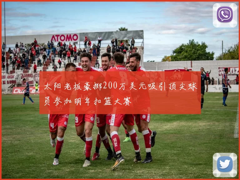 太阳老板豪掷200万美元吸引顶尖球员参加明年扣篮大赛