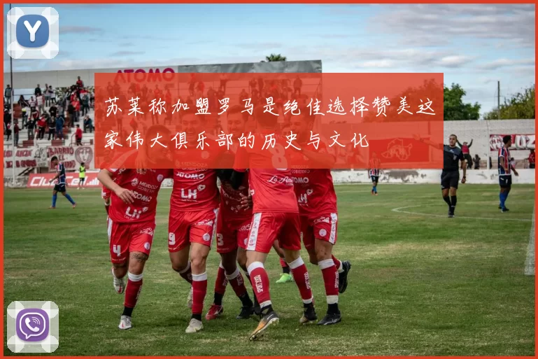 苏莱称加盟罗马是绝佳选择赞美这家伟大俱乐部的历史与文化