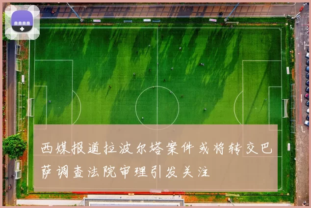 西媒报道拉波尔塔案件或将转交巴萨调查法院审理引发关注
