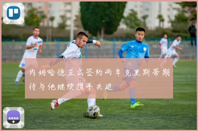 内姆哈德正式签约两年克里斯蒂期待与他继续携手共进