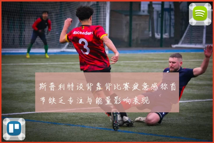 斯普利特谈背靠背比赛疲惫感称首节缺乏专注与能量影响表现
