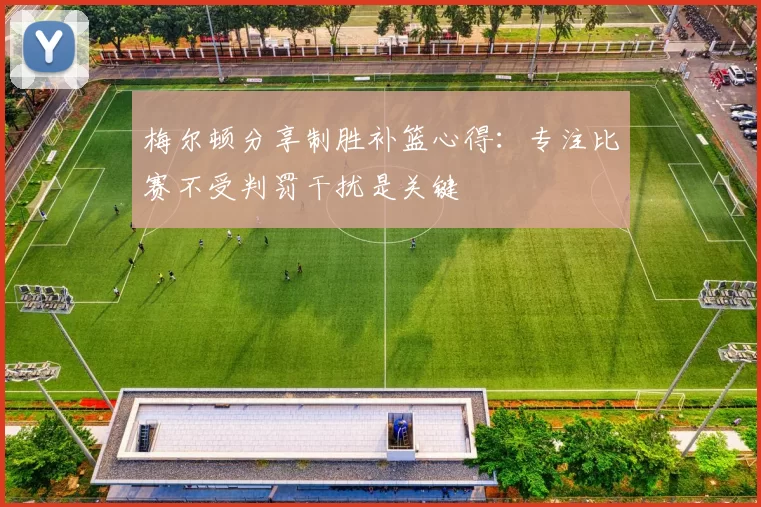 梅尔顿分享制胜补篮心得：专注比赛不受判罚干扰是关键