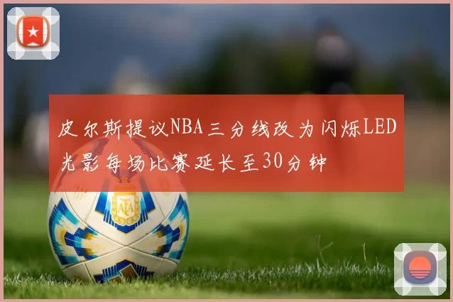 皮尔斯提议NBA三分线改为闪烁LED光影每场比赛延长至30分钟
