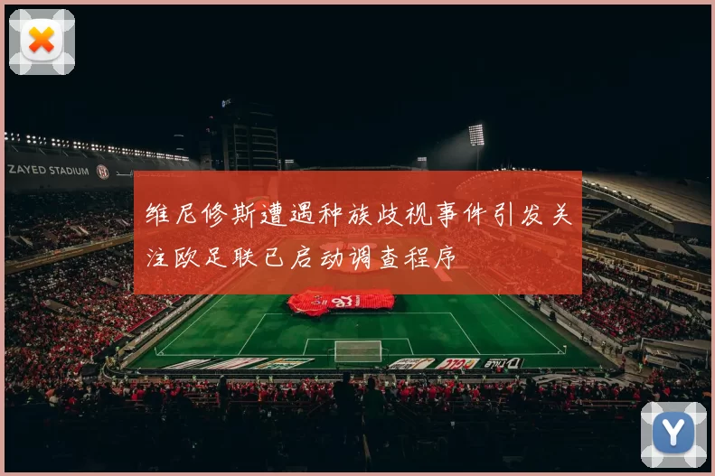 维尼修斯遭遇种族歧视事件引发关注欧足联已启动调查程序