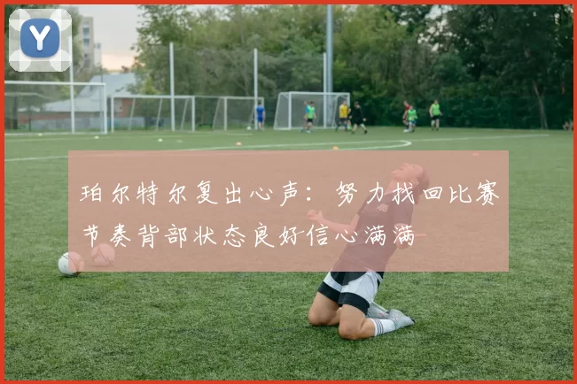 珀尔特尔复出心声：努力找回比赛节奏背部状态良好信心满满