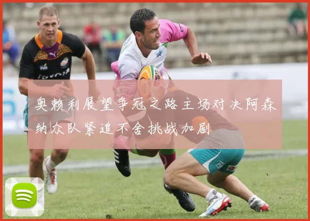 奥赖利展望争冠之路主场对决阿森纳众队紧追不舍挑战加剧