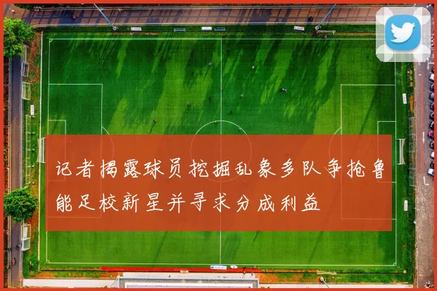 记者揭露球员挖掘乱象多队争抢鲁能足校新星并寻求分成利益