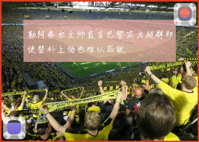 勒阿弗尔主帅直言巴黎实力超群即使替补上场也难以匹敌