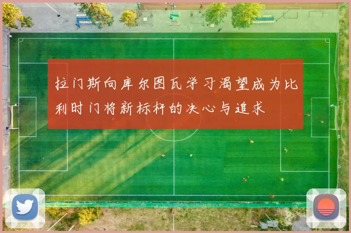 拉门斯向库尔图瓦学习渴望成为比利时门将新标杆的决心与追求