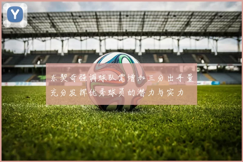东契奇强调球队需增加三分出手量充分发挥优秀球员的潜力与实力