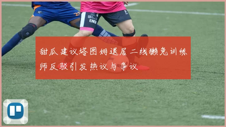 甜瓜建议塔图姆退居二线獭兔训练师反驳引发热议与争议