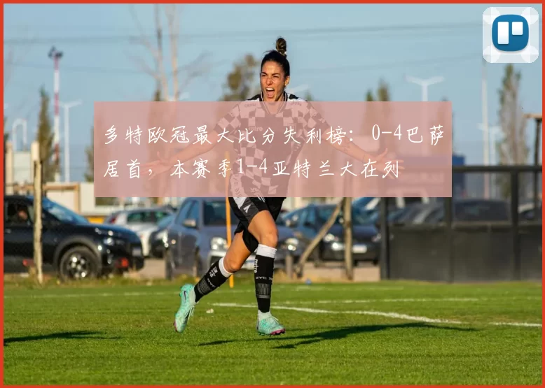多特欧冠最大比分失利榜：0-4巴萨居首，本赛季1-4亚特兰大在列