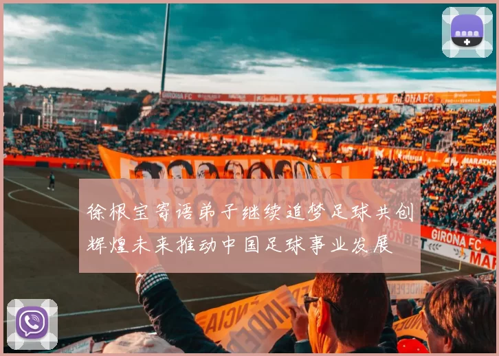 徐根宝寄语弟子继续追梦足球共创辉煌未来推动中国足球事业发展