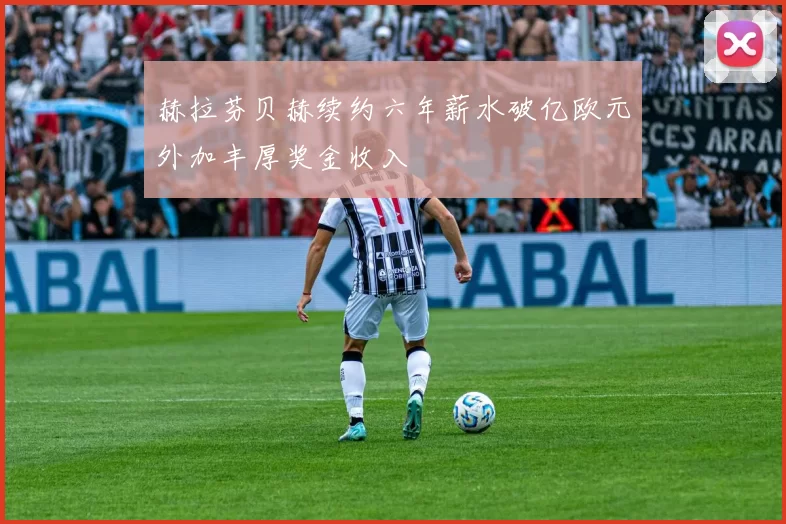 赫拉芬贝赫续约六年薪水破亿欧元外加丰厚奖金收入