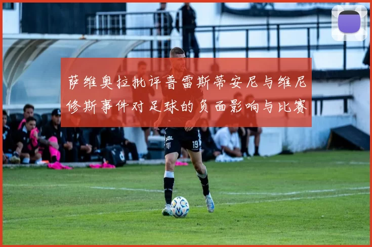 萨维奥拉批评普雷斯蒂安尼与维尼修斯事件对足球的负面影响与比赛公正性